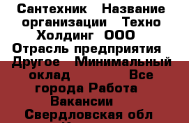 Сантехник › Название организации ­ Техно-Холдинг, ООО › Отрасль предприятия ­ Другое › Минимальный оклад ­ 40 000 - Все города Работа » Вакансии   . Свердловская обл.,Кушва г.